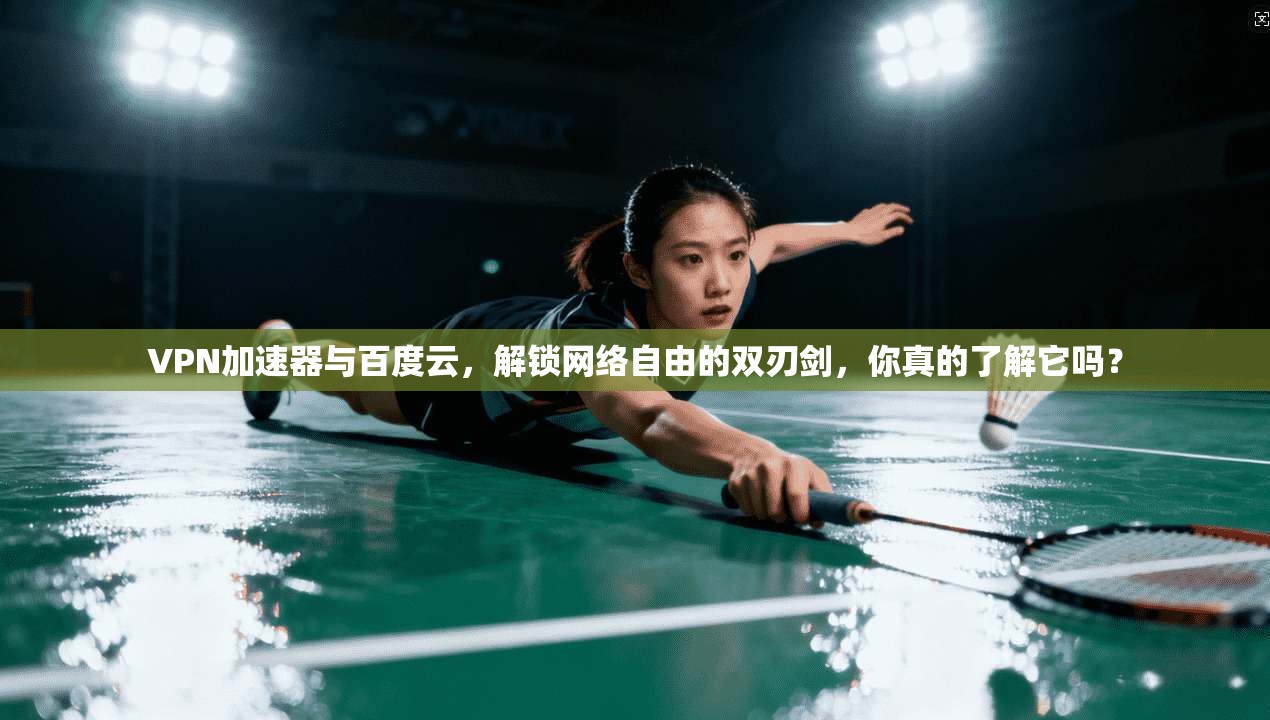 VPN加速器与百度云，解锁网络自由的双刃剑，你真的了解它吗？