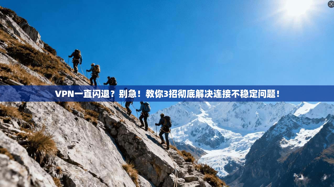 VPN一直闪退？别急！教你3招彻底解决连接不稳定问题！