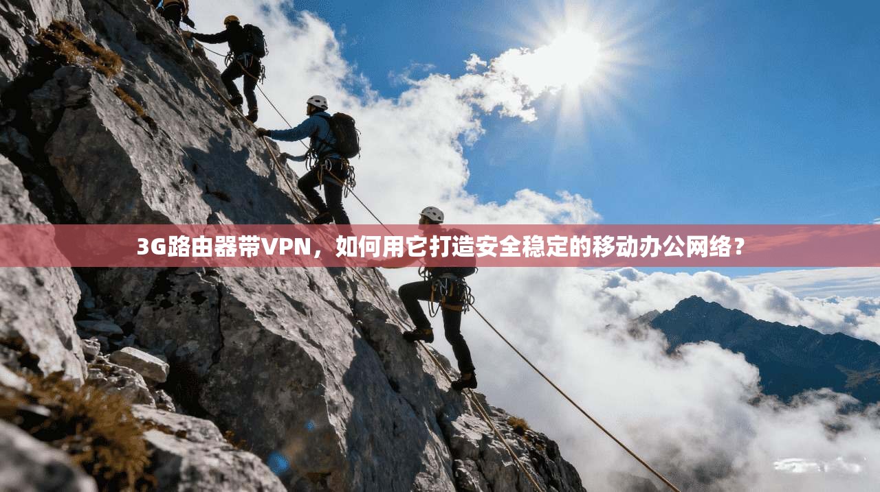 3G路由器带VPN，如何用它打造安全稳定的移动办公网络？