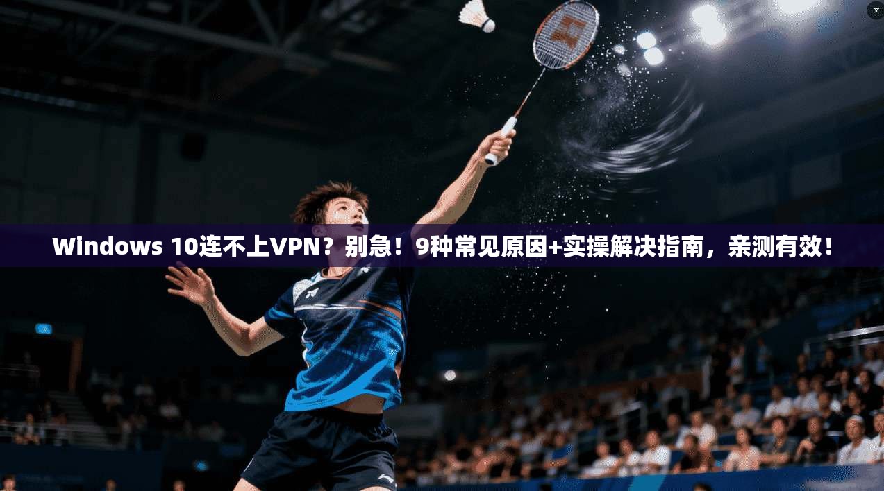 Windows 10连不上VPN？别急！9种常见原因+实操解决指南，亲测有效！