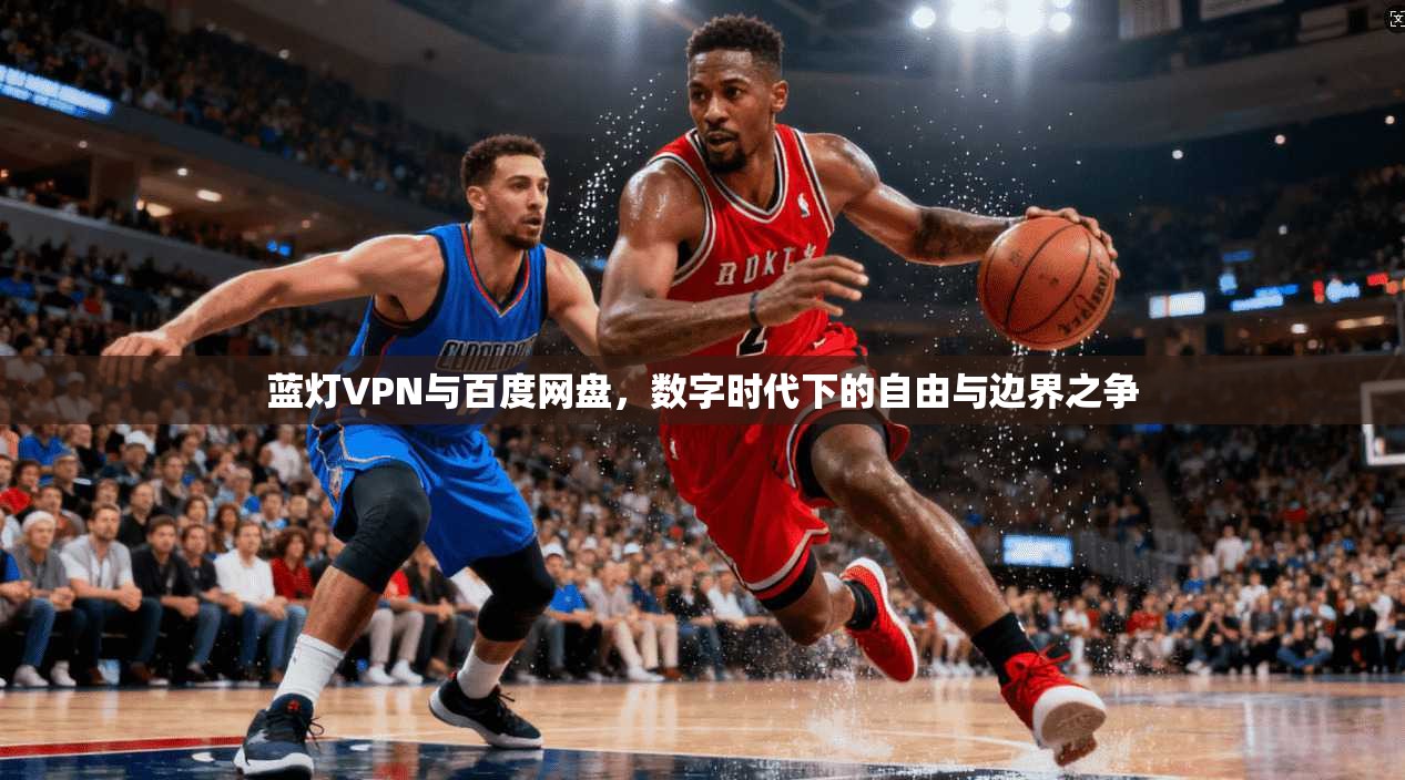 蓝灯VPN与百度网盘，数字时代下的自由与边界之争