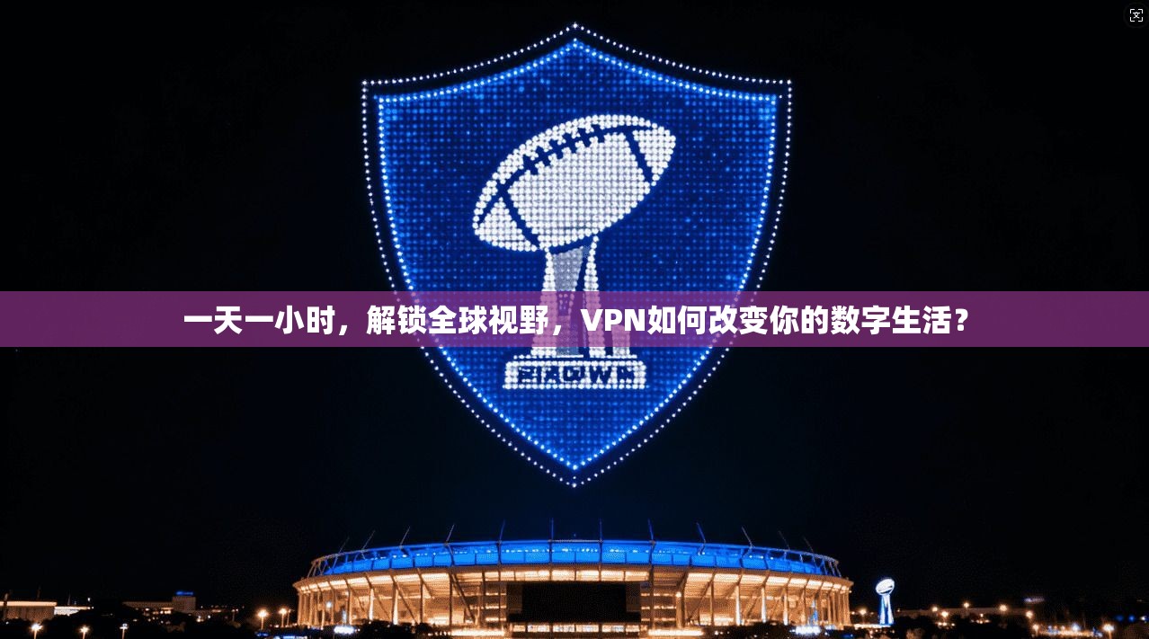 一天一小时，解锁全球视野，VPN如何改变你的数字生活？