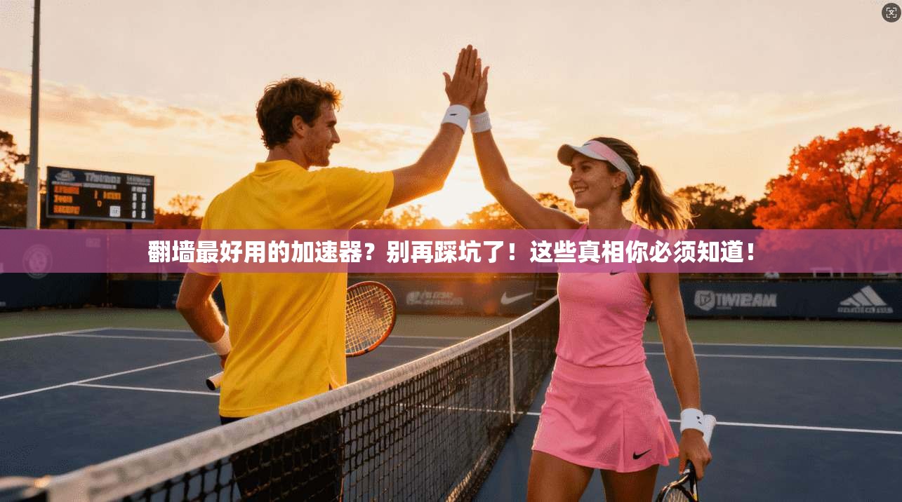翻墙最好用的加速器？别再踩坑了！这些真相你必须知道！