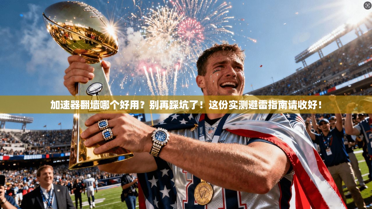 加速器翻墙哪个好用？别再踩坑了！这份实测避雷指南请收好！