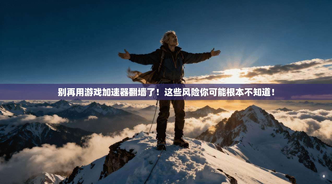 别再用游戏加速器翻墙了！这些风险你可能根本不知道！