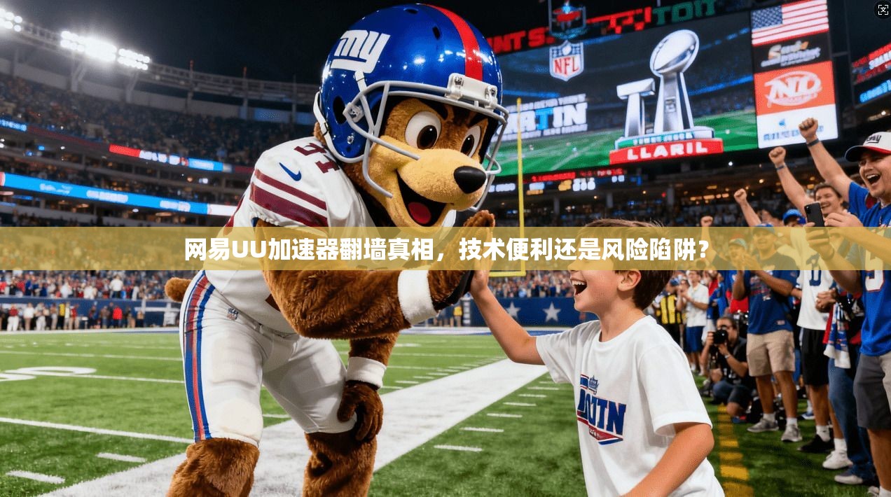 网易UU加速器翻墙真相，技术便利还是风险陷阱？