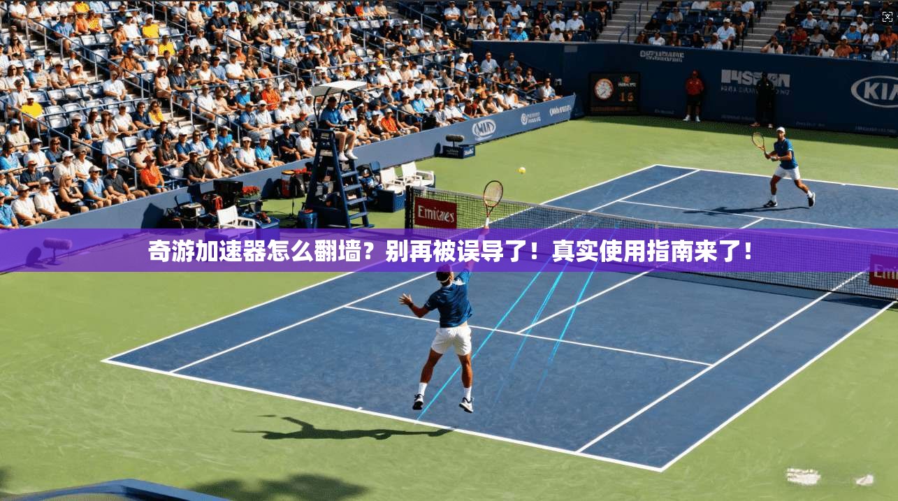 奇游加速器怎么翻墙？别再被误导了！真实使用指南来了！