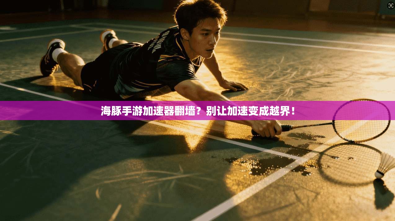 海豚手游加速器翻墙？别让加速变成越界！