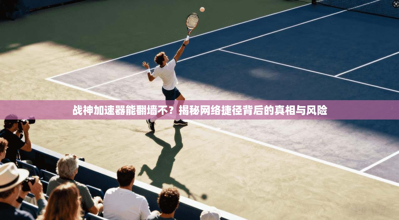 战神加速器能翻墙不？揭秘网络捷径背后的真相与风险