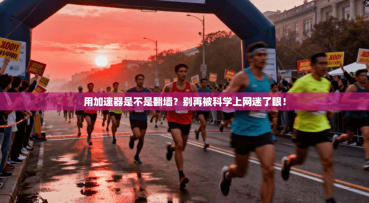 用加速器是不是翻墙？别再被科学上网迷了眼！