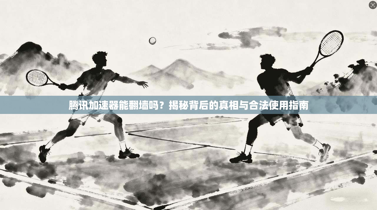 腾讯加速器能翻墙吗？揭秘背后的真相与合法使用指南