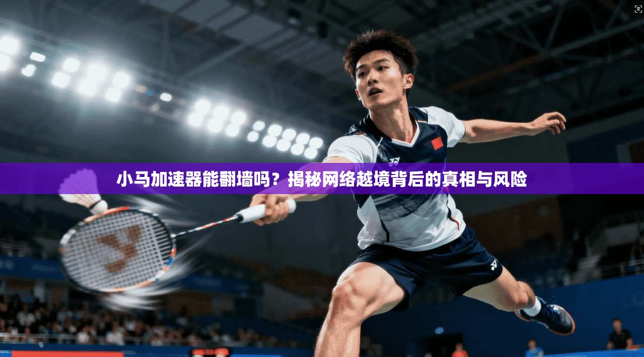 小马加速器能翻墙吗？揭秘网络越境背后的真相与风险