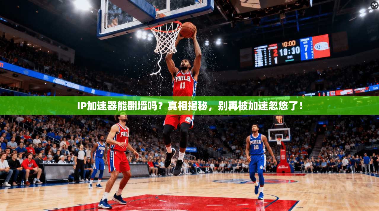 IP加速器能翻墙吗？真相揭秘，别再被加速忽悠了！