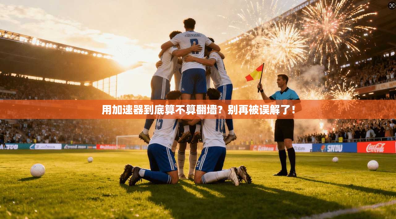 用加速器到底算不算翻墙？别再被误解了！