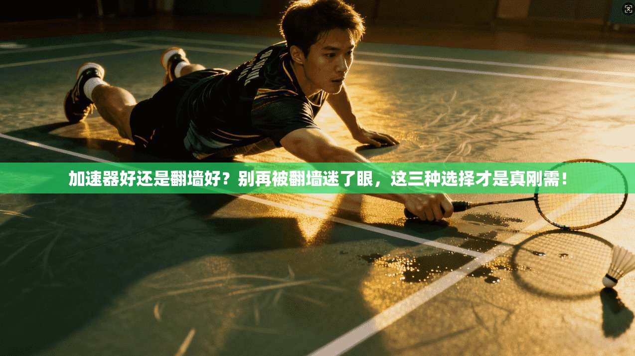 加速器好还是翻墙好？别再被翻墙迷了眼，这三种选择才是真刚需！
