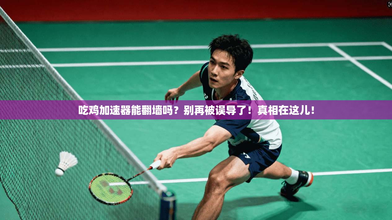 吃鸡加速器能翻墙吗？别再被误导了！真相在这儿！