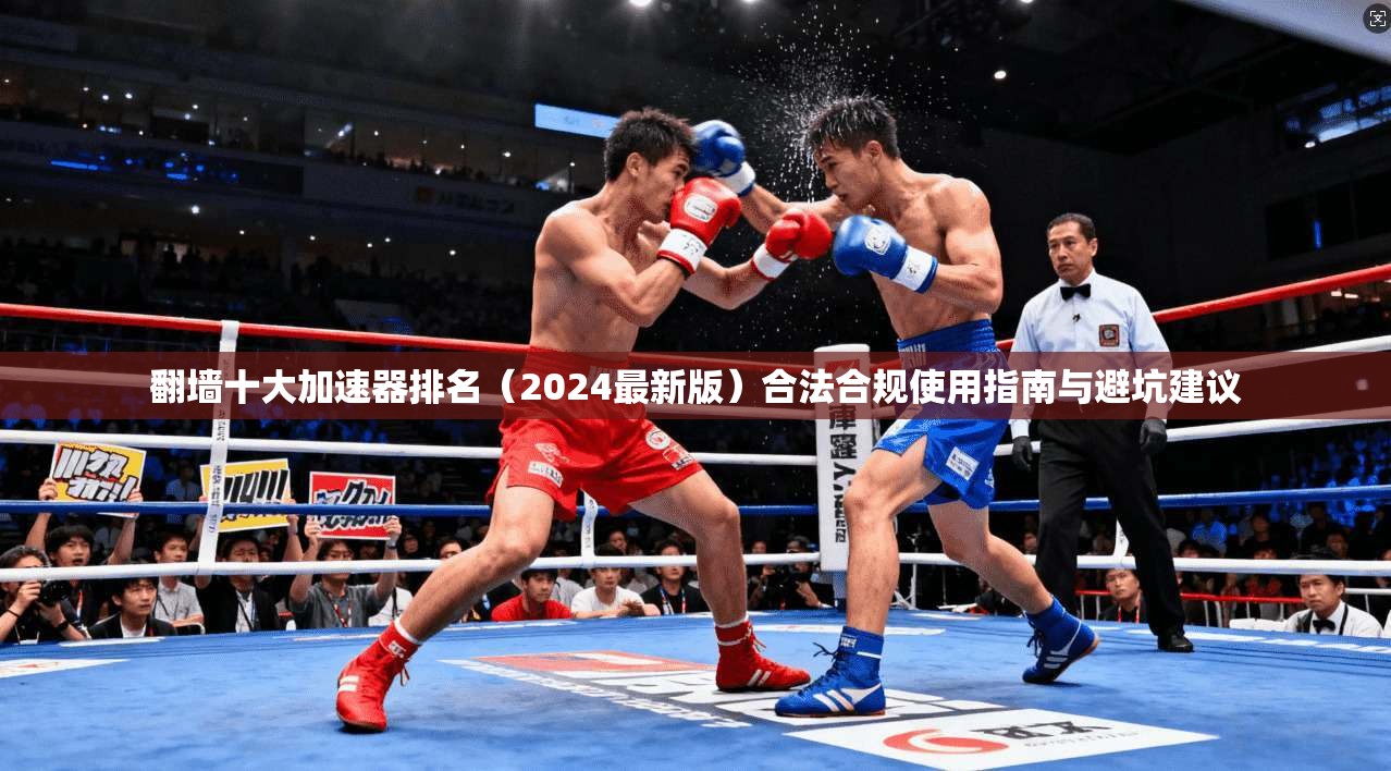 翻墙十大加速器排名（2024最新版）合法合规使用指南与避坑建议