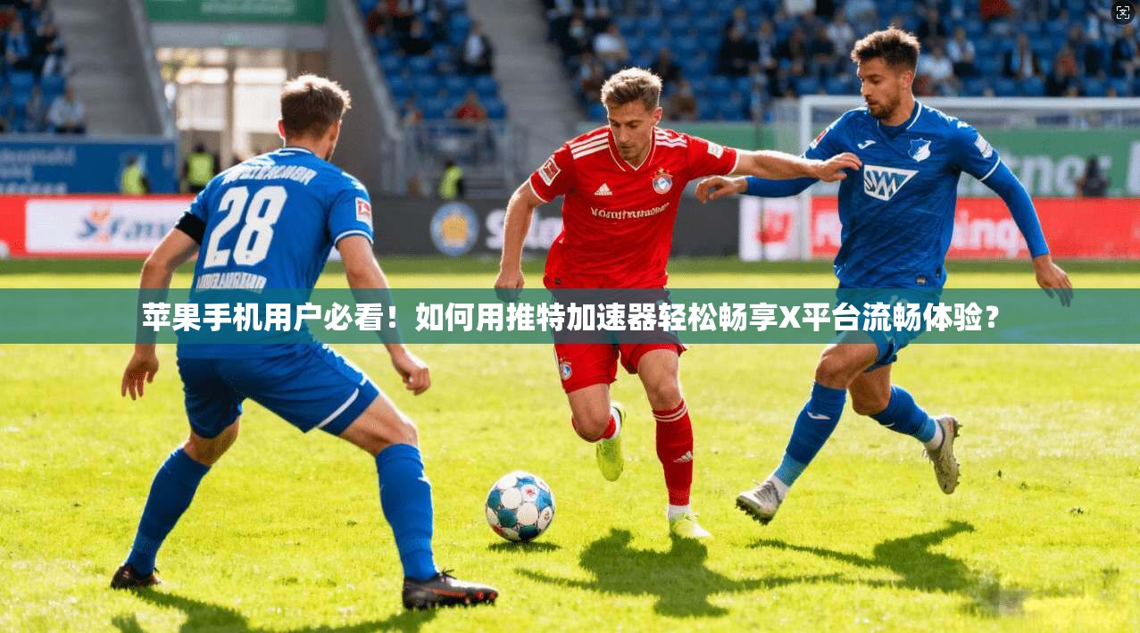 苹果手机用户必看！如何用推特加速器轻松畅享X平台流畅体验？