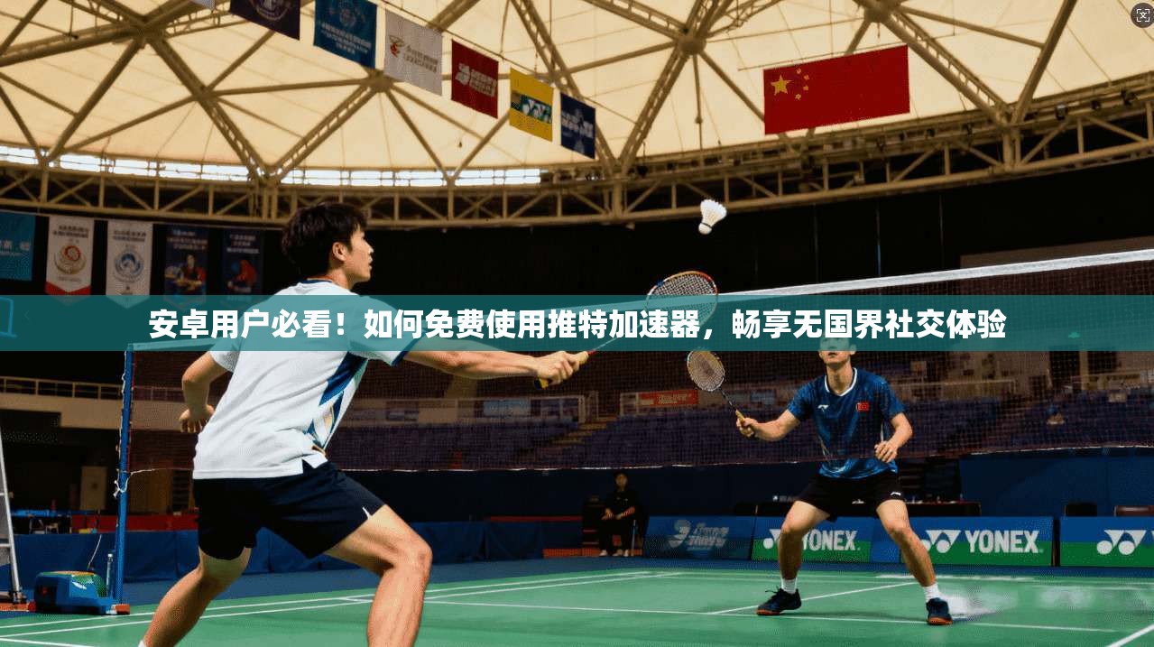安卓用户必看！如何免费使用推特加速器，畅享无国界社交体验