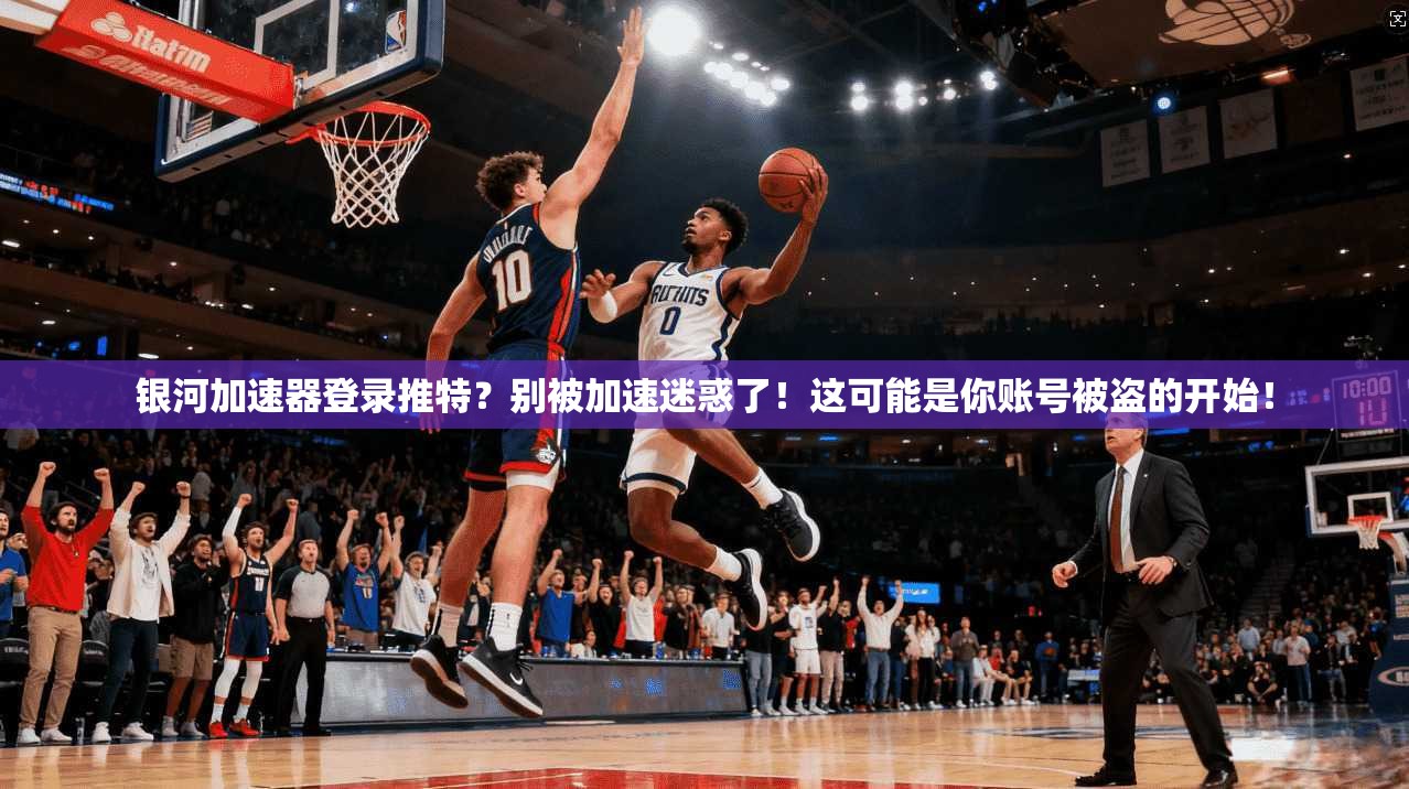 银河加速器登录推特？别被加速迷惑了！这可能是你账号被盗的开始！
