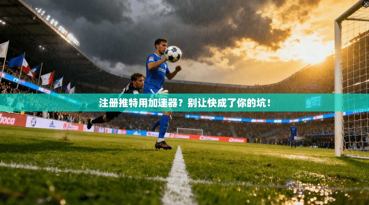 注册推特用加速器？别让快成了你的坑！