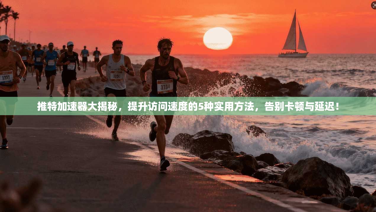 推特加速器大揭秘，提升访问速度的5种实用方法，告别卡顿与延迟！
