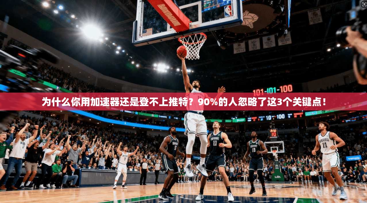 为什么你用加速器还是登不上推特？90%的人忽略了这3个关键点！