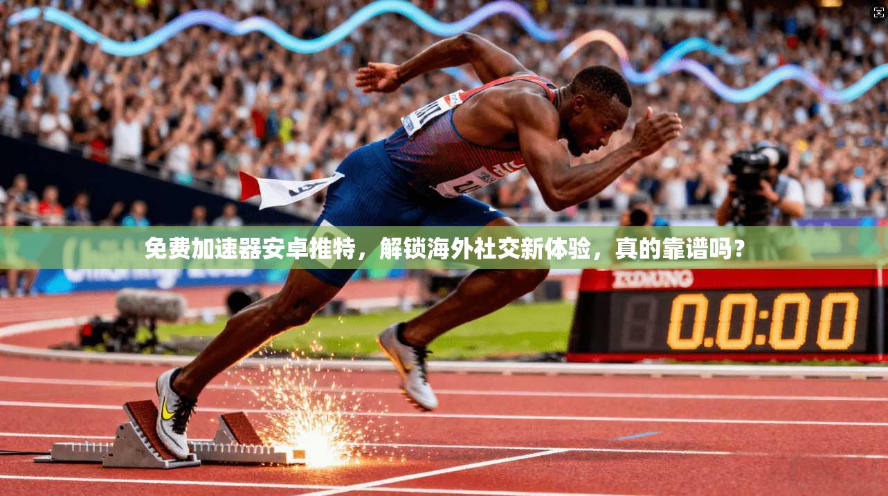 免费加速器安卓推特，解锁海外社交新体验，真的靠谱吗？
