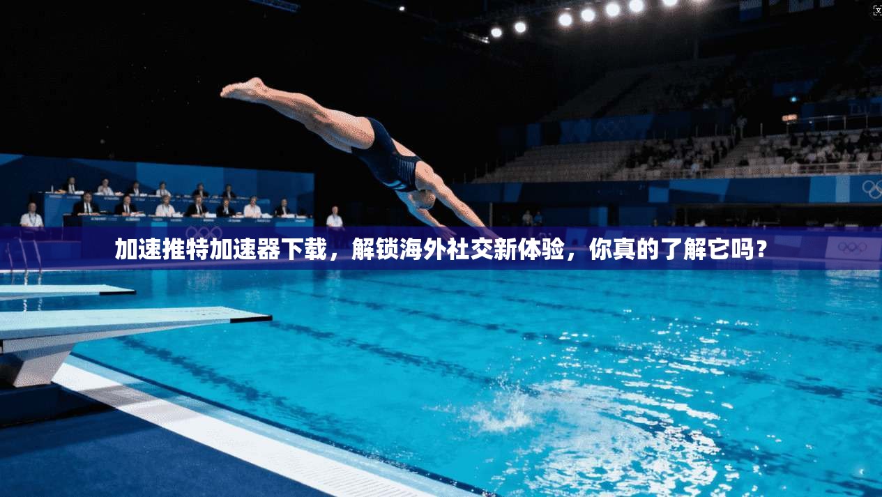 加速推特加速器下载，解锁海外社交新体验，你真的了解它吗？