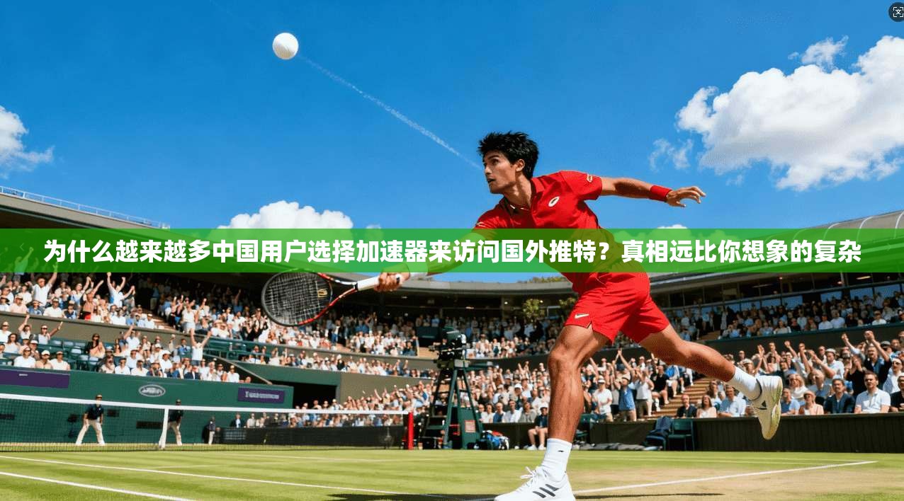 为什么越来越多中国用户选择加速器来访问国外推特？真相远比你想象的复杂