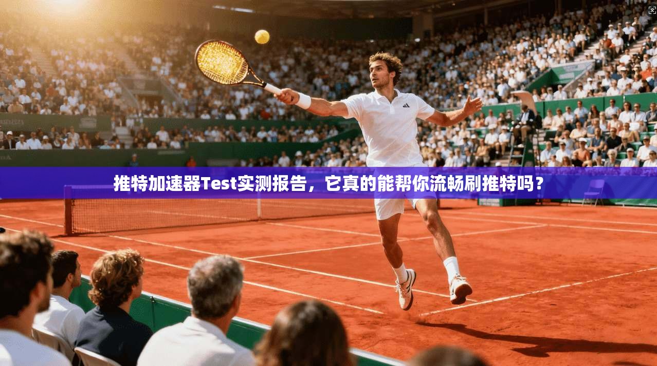 推特加速器Test实测报告，它真的能帮你流畅刷推特吗？