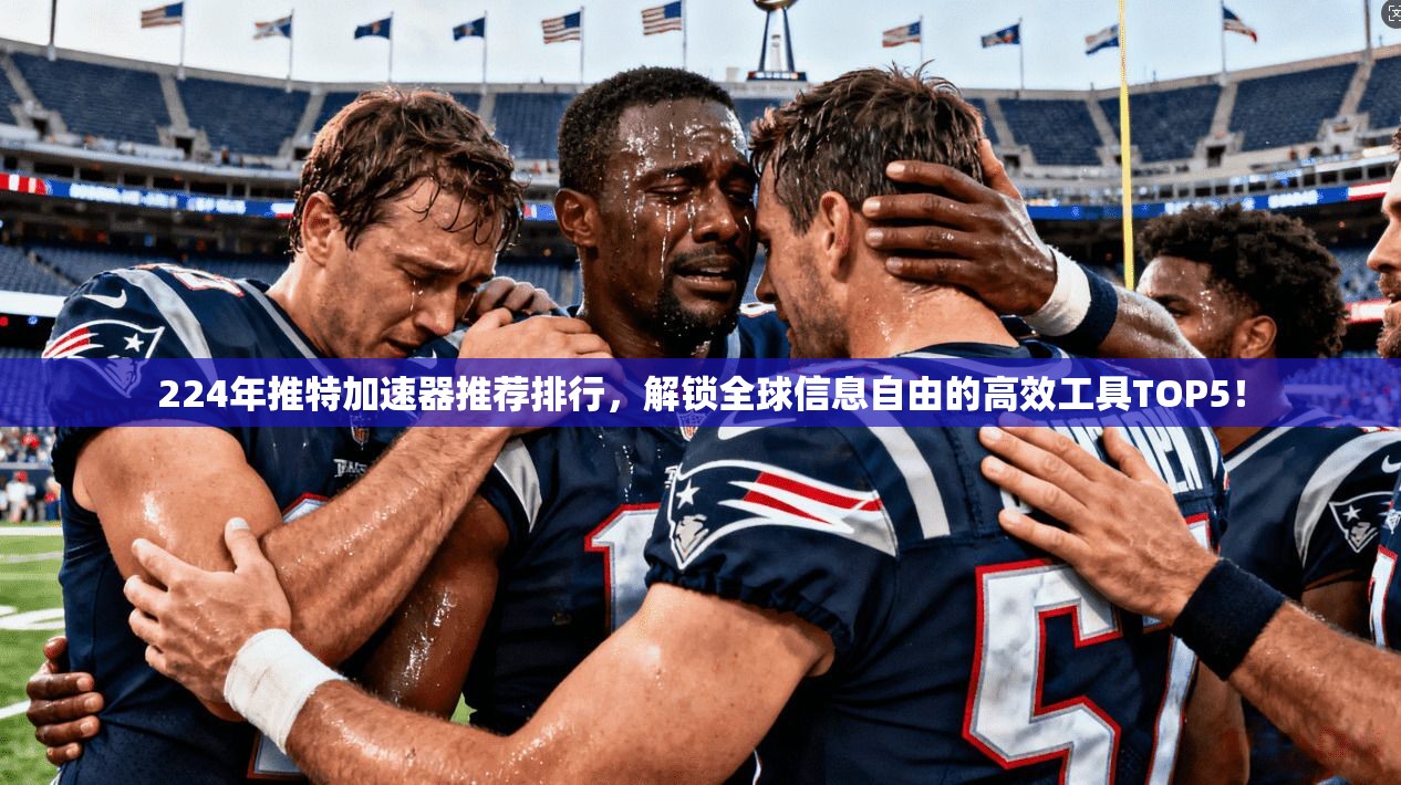 224年推特加速器推荐排行，解锁全球信息自由的高效工具TOP5！