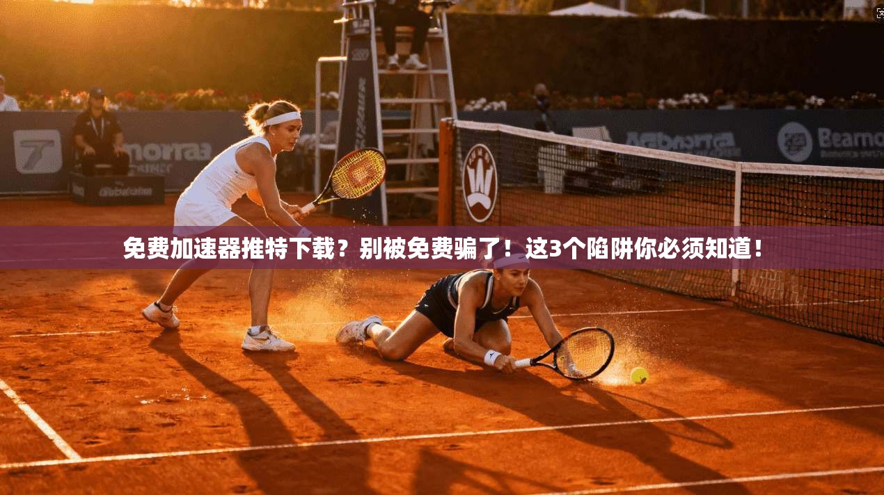 免费加速器推特下载？别被免费骗了！这3个陷阱你必须知道！