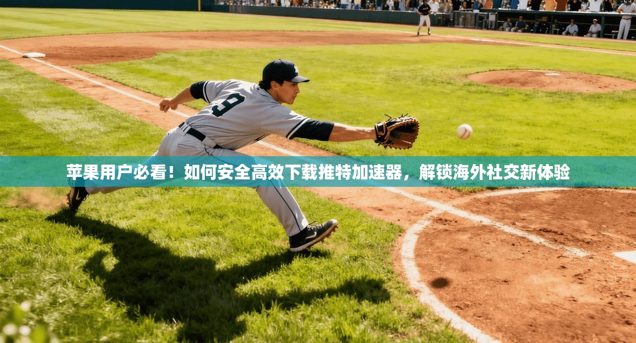 苹果用户必看！如何安全高效下载推特加速器，解锁海外社交新体验