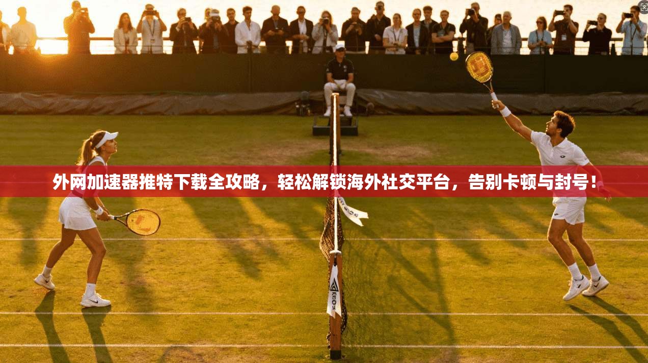 外网加速器推特下载全攻略，轻松解锁海外社交平台，告别卡顿与封号！