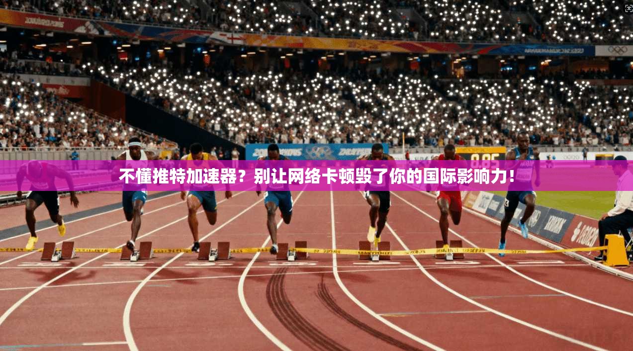 不懂推特加速器？别让网络卡顿毁了你的国际影响力！