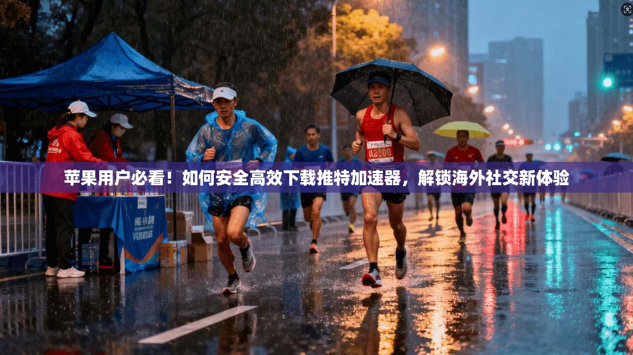 苹果用户必看！如何安全高效下载推特加速器，解锁海外社交新体验