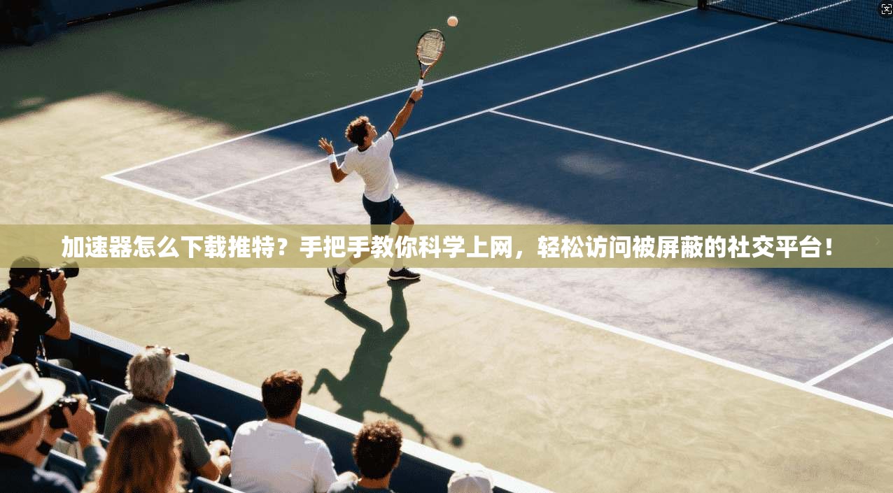 加速器怎么下载推特？手把手教你科学上网，轻松访问被屏蔽的社交平台！