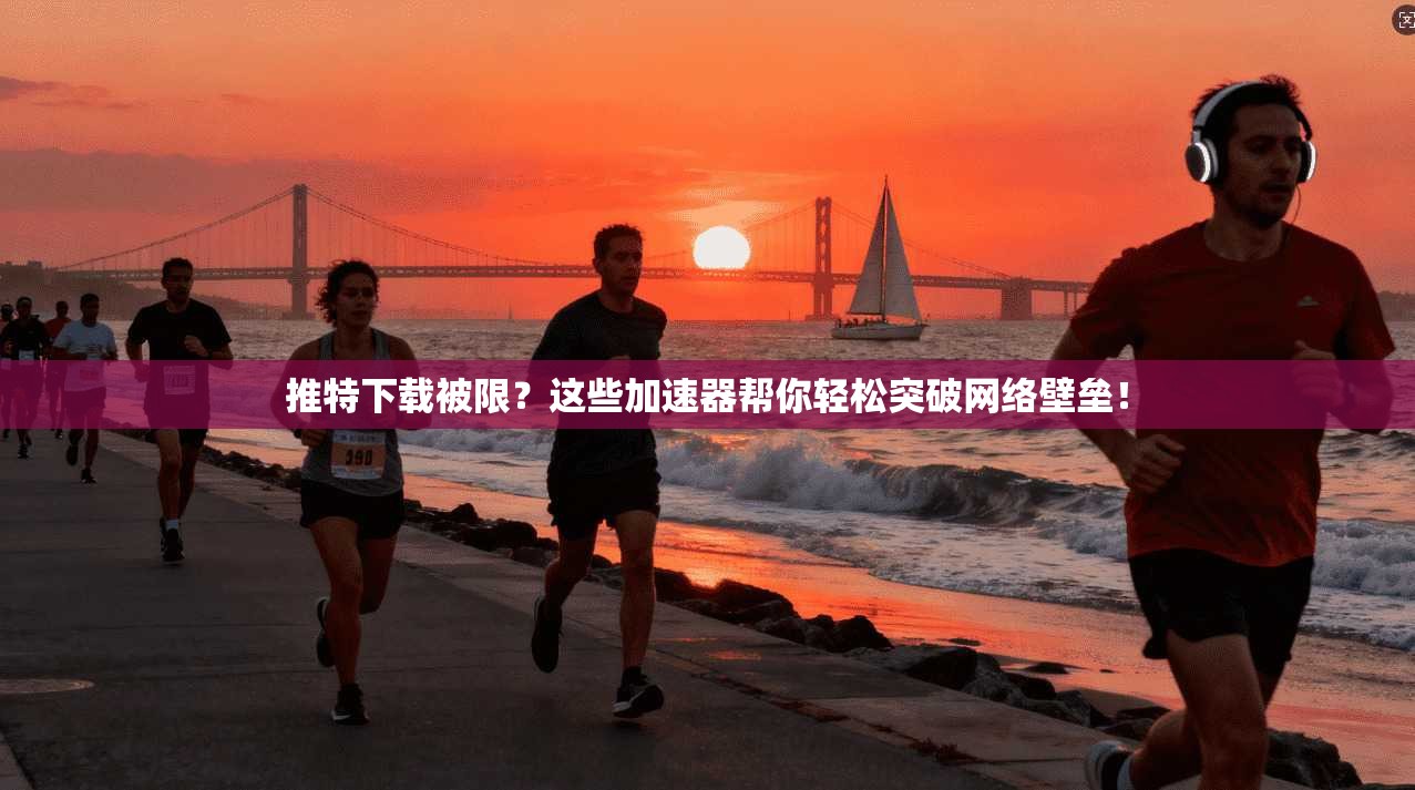 推特下载被限？这些加速器帮你轻松突破网络壁垒！