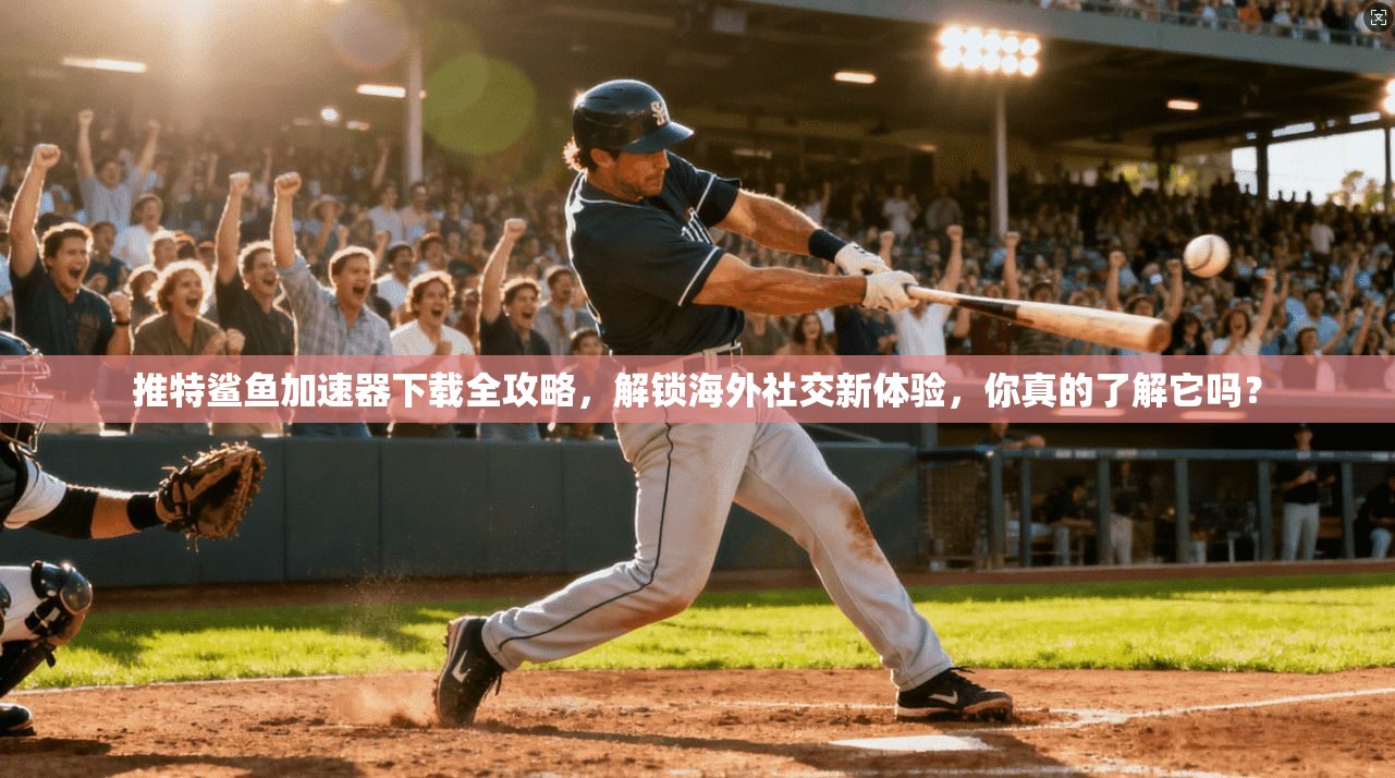 推特鲨鱼加速器下载全攻略，解锁海外社交新体验，你真的了解它吗？