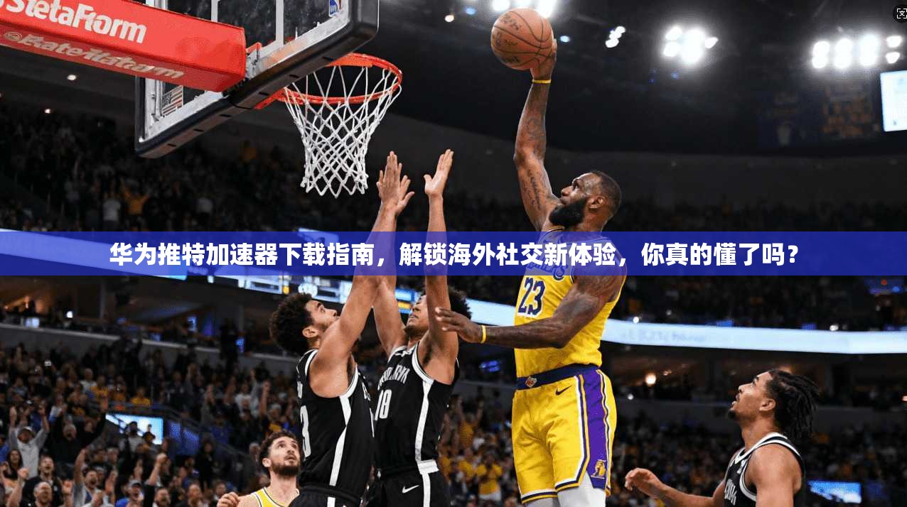 华为推特加速器下载指南，解锁海外社交新体验，你真的懂了吗？