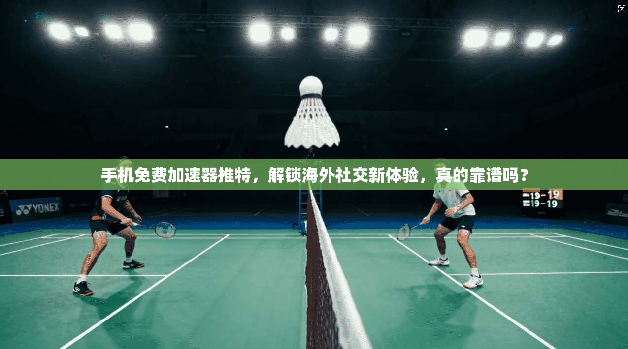 手机免费加速器推特，解锁海外社交新体验，真的靠谱吗？