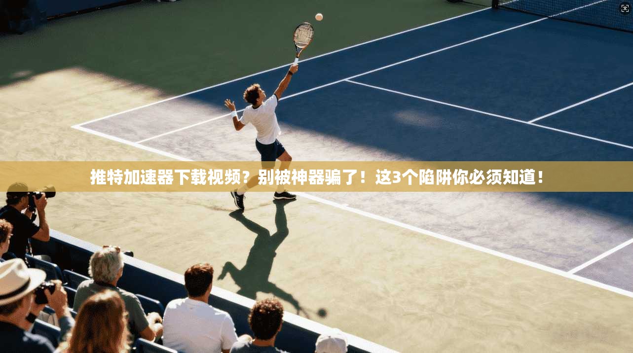 推特加速器下载视频？别被神器骗了！这3个陷阱你必须知道！