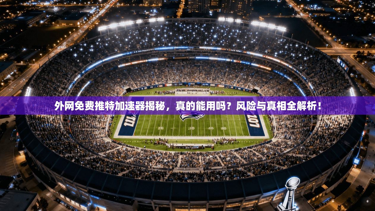 外网免费推特加速器揭秘，真的能用吗？风险与真相全解析！