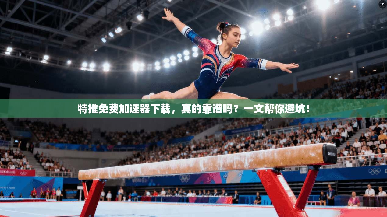 特推免费加速器下载，真的靠谱吗？一文帮你避坑！