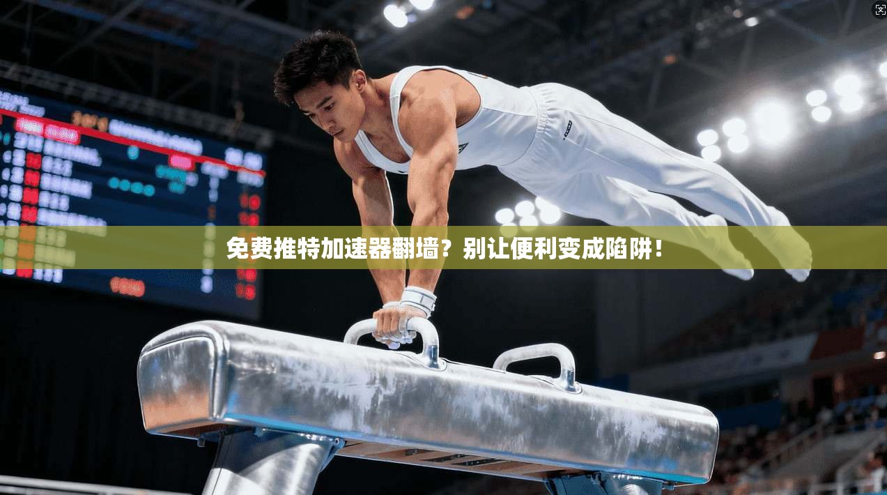 免费推特加速器翻墙？别让便利变成陷阱！