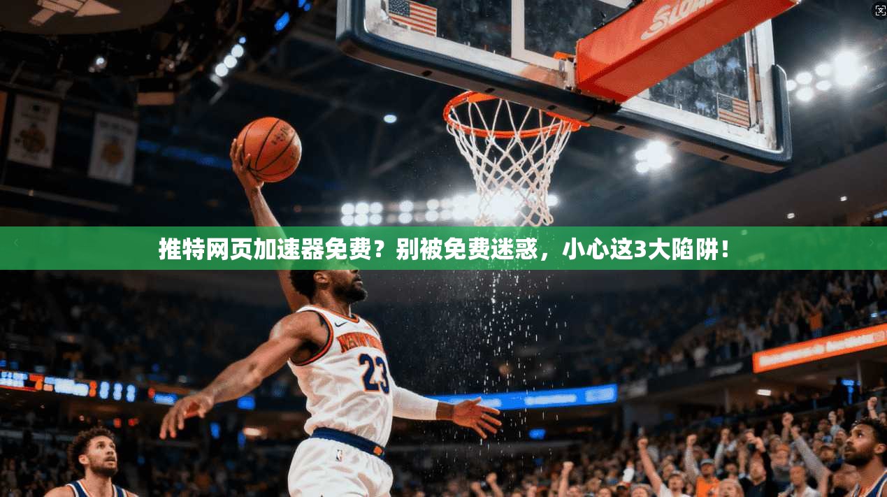 推特网页加速器免费？别被免费迷惑，小心这3大陷阱！