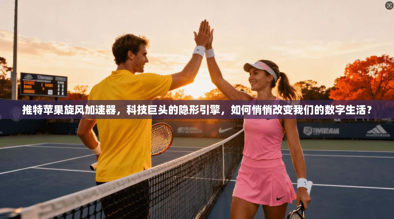 推特苹果旋风加速器，科技巨头的隐形引擎，如何悄悄改变我们的数字生活？