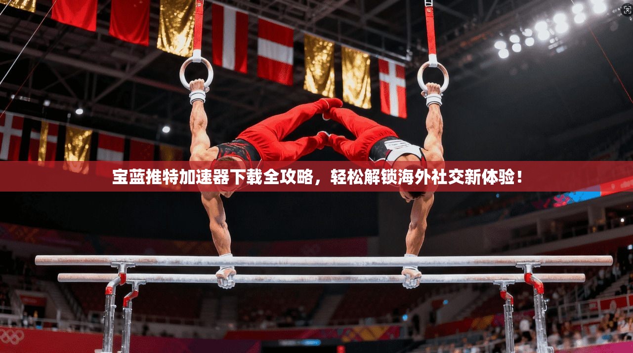 宝蓝推特加速器下载全攻略，轻松解锁海外社交新体验！