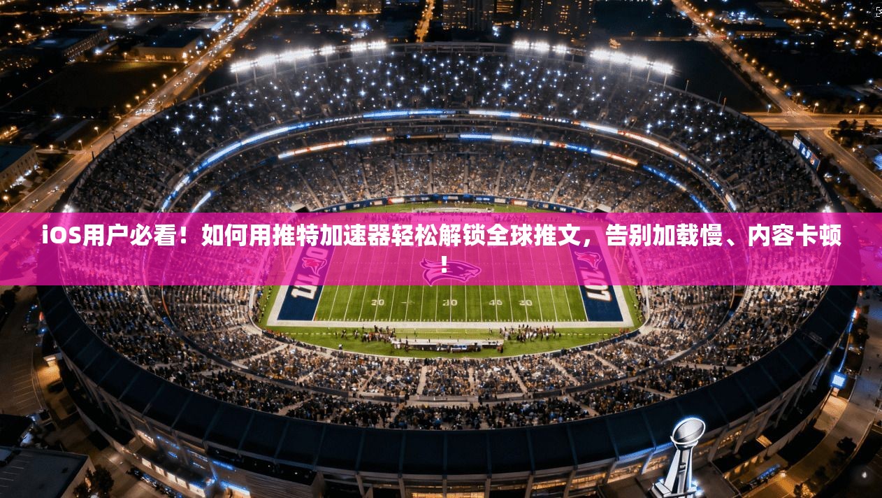 iOS用户必看！如何用推特加速器轻松解锁全球推文，告别加载慢、内容卡顿！